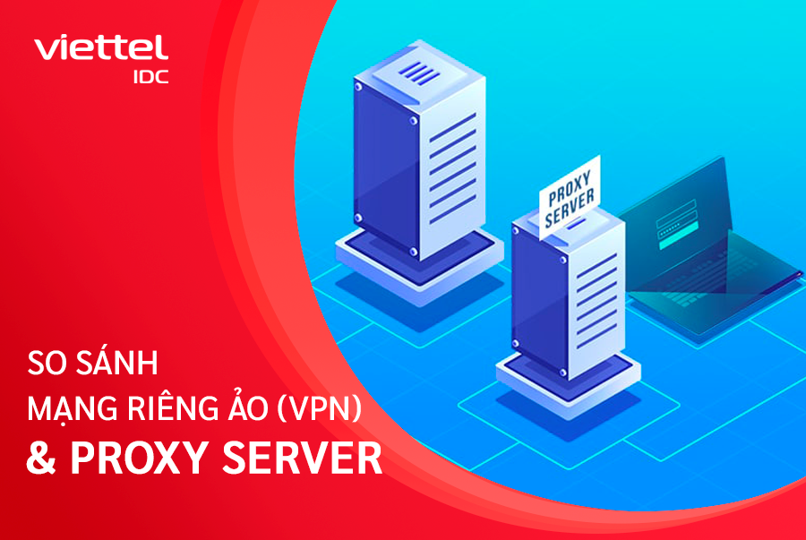 Cùng Viettel IDC tìm hiểu sự khác biệt giữa hai giải pháp Proxy Server và VPN