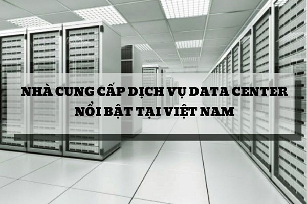 Các đơn vị cung ứng dịch vụ Data Center uy tín, chất lượng hiện nay tại Việt Nam